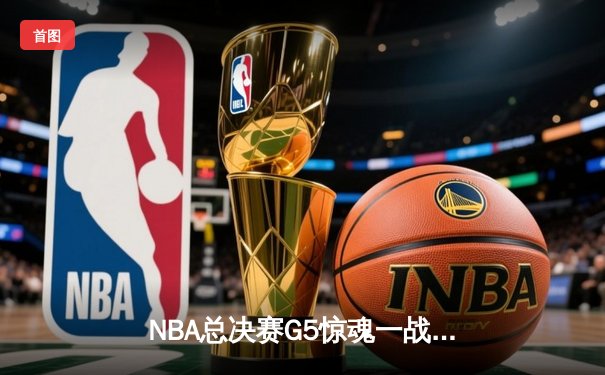 NBA总决赛G5惊魂一战：凯尔特人双探花发威，独行侠绝杀失败憾负