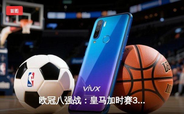 欧冠八强战：皇马加时赛3-2逆转拜仁，本泽马戴帽创纪录