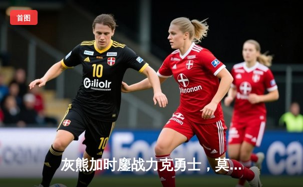 灰熊加时鏖战力克勇士，莫兰特狂砍36分献制胜一击