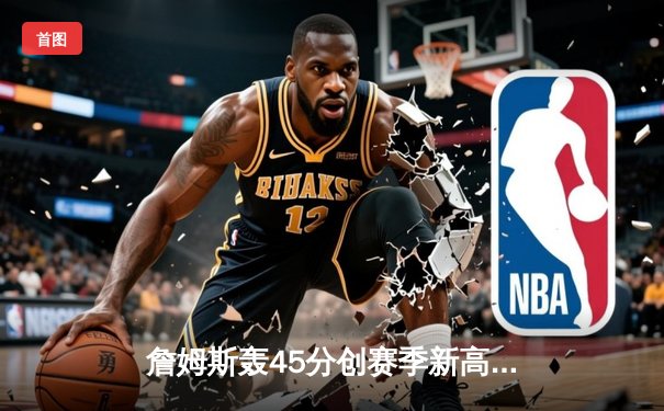 詹姆斯轰45分创赛季新高，湖人加时险胜凯尔特人终结连败