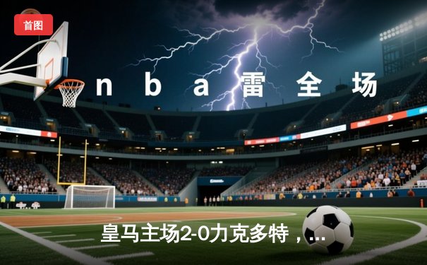 皇马主场2-0力克多特，贝林厄姆世界波闪耀伯纳乌