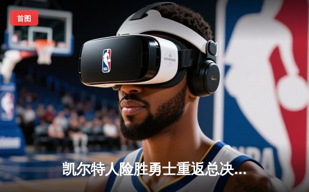 凯尔特人险胜勇士重返总决赛，塔图姆37分加冕东部决赛MVP