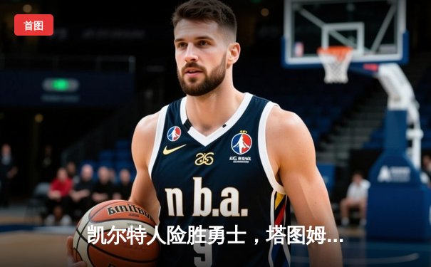 凯尔特人险胜勇士，塔图姆44分引领加时逆转