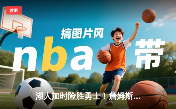 湖人加时险胜勇士！詹姆斯三双浓眉关键封盖 库里空砍45分创纪录