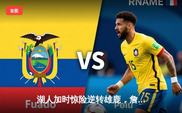 湖人加时惊险逆转雄鹿，詹姆斯关键三分锁定胜局