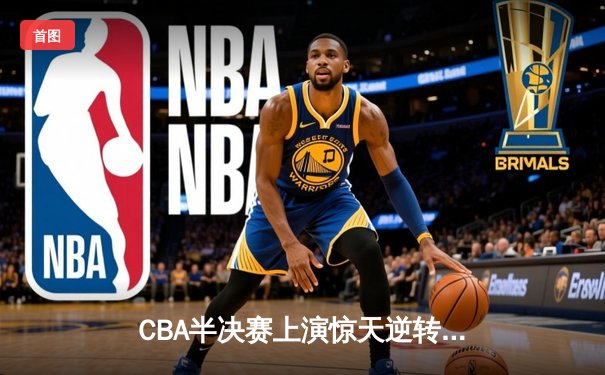 CBA半决赛上演惊天逆转 辽宁末节发力力克广东夺赛点