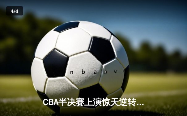 CBA半决赛上演惊天逆转 辽宁末节发力力克广东夺赛点 - 4