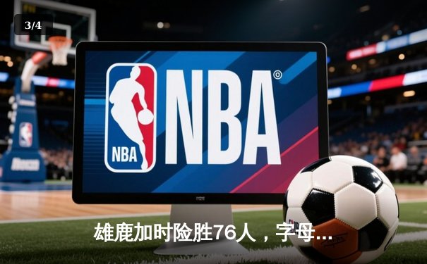 雄鹿加时险胜76人，字母哥32+11+7统治攻防，恩比德空砍29+13 - 3