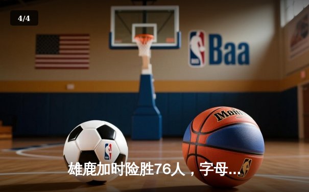 雄鹿加时险胜76人，字母哥32+11+7统治攻防，恩比德空砍29+13 - 4